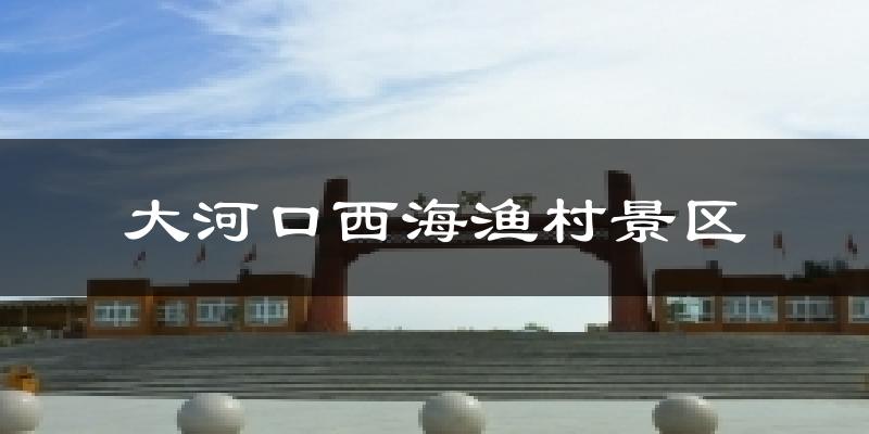 大河口西海渔村景区今日天气